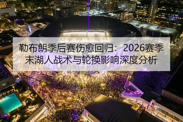 勒布朗季后赛伤愈回归：2026赛季末湖人战术与轮换影响深度分析
